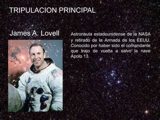 TRIPULACION PRINCIPAL
James A. Lovell Astronauta estadounidense de la NASA
y retirado de la Armada de los EEUU.
Conocido por haber sido el comandante
que trajo de vuelta a salvo la nave
Apolo 13.
 