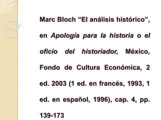 Marc Bloch “El análisis histórico”,
en Apología para la historia o el
oficio del historiador, México,
Fondo de Cultura Económica, 2
ed. 2003 (1 ed. en francés, 1993, 1
ed. en español, 1996), cap. 4, pp.
139-173
 