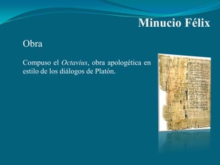 Minucio Félix
Obra
Compuso el Octavius, obra apologética en
estilo de los diálogos de Platón.
 