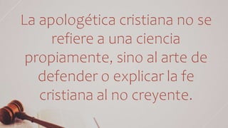 La apologética cristiana no se
refiere a una ciencia
propiamente, sino al arte de
defender o explicar la fe
cristiana al no creyente.
 