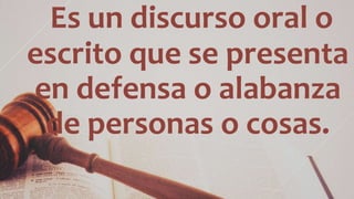 Es un discurso oral o
escrito que se presenta
en defensa o alabanza
de personas o cosas.
 