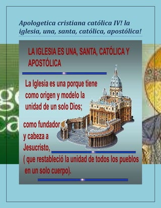 Apologetica cristiana católica IV! la
iglesia, una, santa, católica, apostólica!
 