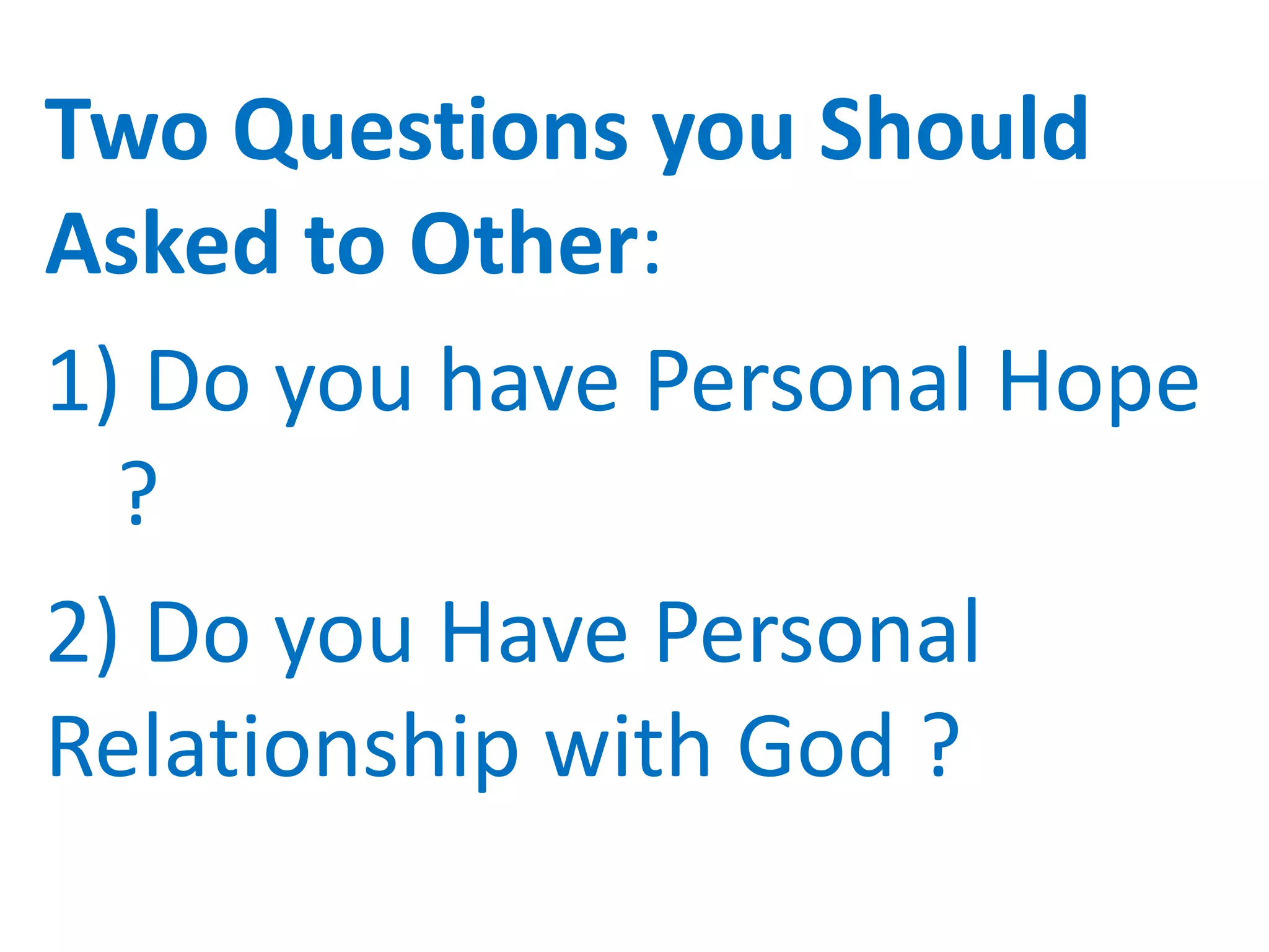 Two Questions you Should
Asked to Other:
1) Do you have Personal Hope
?
2) Do you Have Personal
Relationship with God ?
 