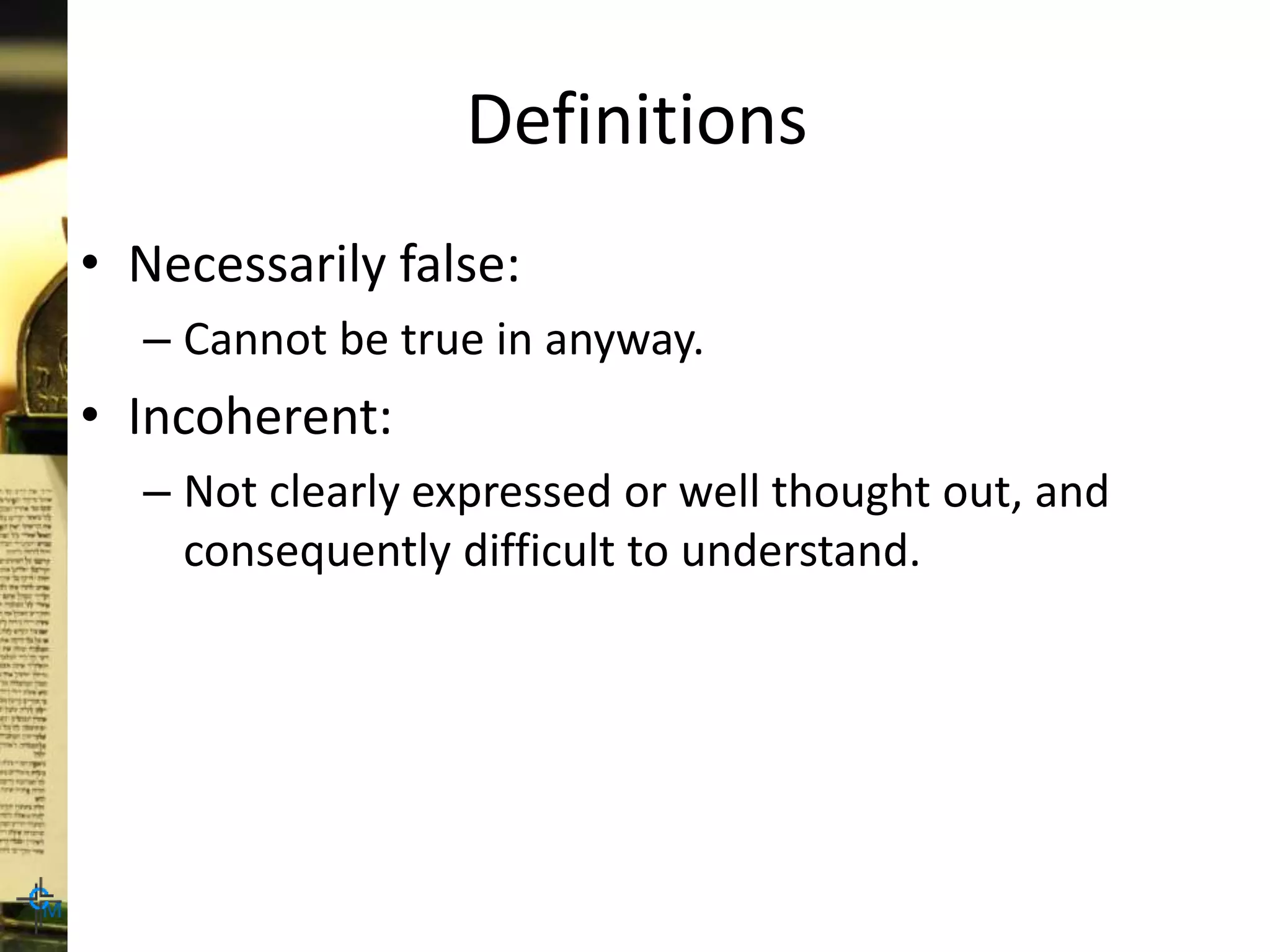 Definitions
• Necessarily false:
– Cannot be true in anyway.
• Incoherent:
– Not clearly expressed or well thought out, and
consequently difficult to understand.
 