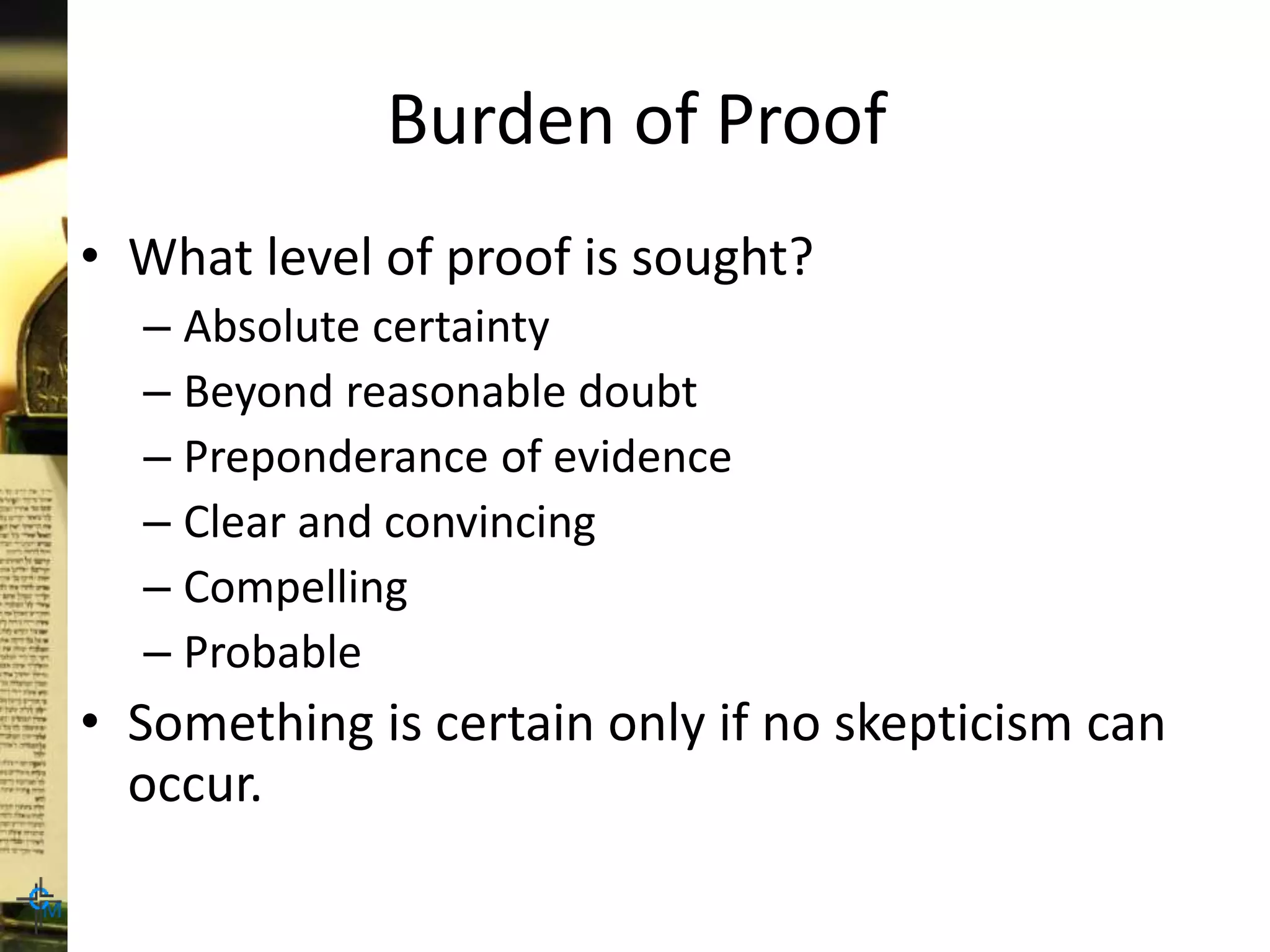 Burden of Proof
• What level of proof is sought?
– Absolute certainty
– Beyond reasonable doubt
– Preponderance of evidence
– Clear and convincing
– Compelling
– Probable
• Something is certain only if no skepticism can
occur.
 