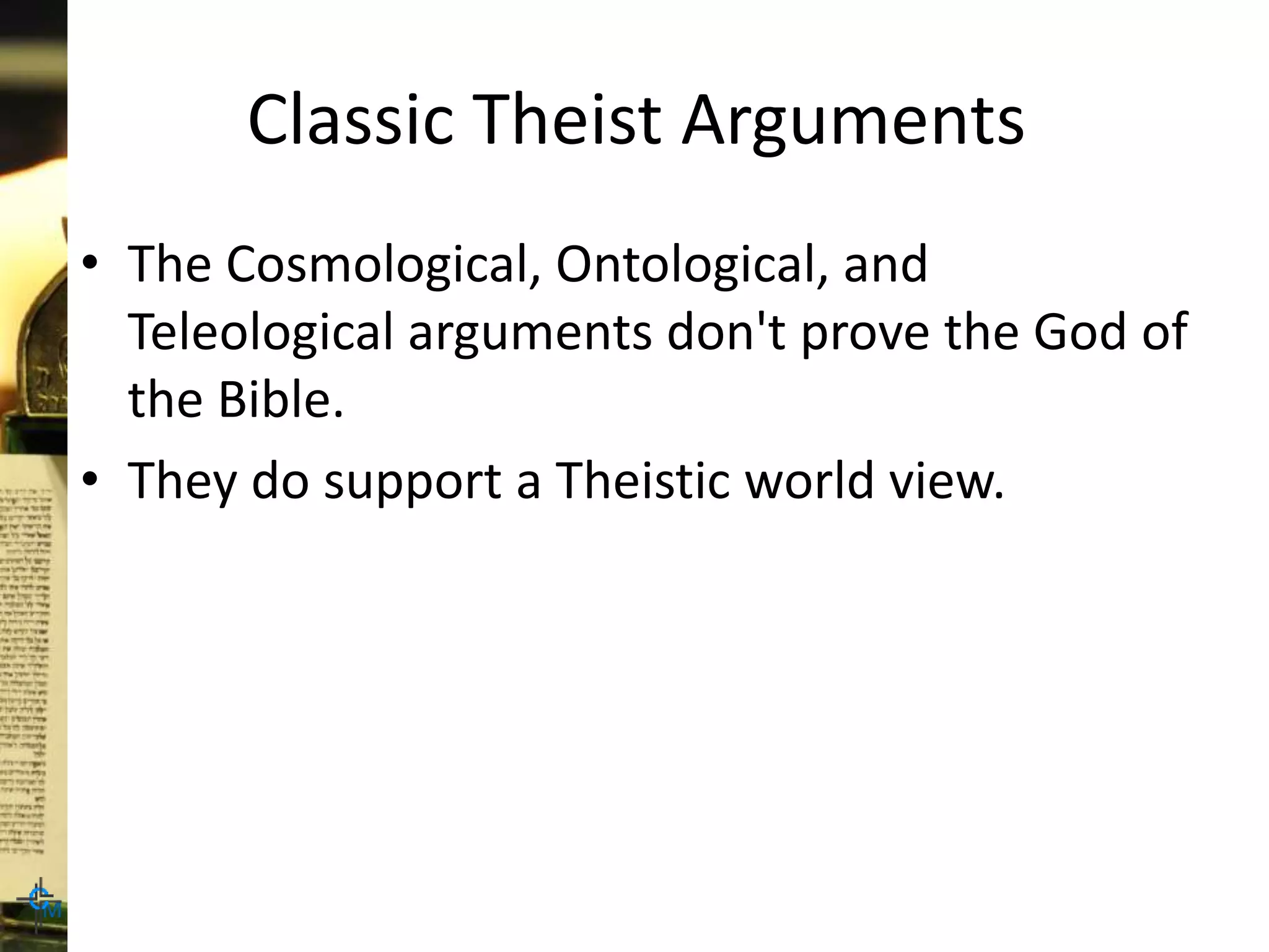 Classic Theist Arguments
• The Cosmological, Ontological, and
Teleological arguments don't prove the God of
the Bible.
• They do support a Theistic world view.
 
