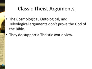Classic Theist Arguments
• The Cosmological, Ontological, and
Teleological arguments don't prove the God of
the Bible.
• They do support a Theistic world view.
 