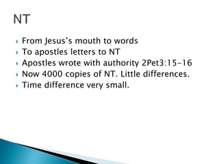  From Jesus’s mouth to words
 To apostles letters to NT
 Apostles wrote with authority 2Pet3:15-16
 Now 4000 copies of NT. Little differences.
 Time difference very small.
 