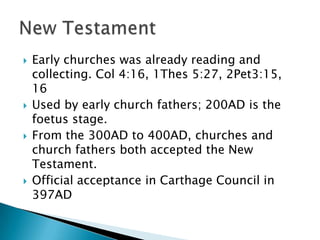  Early churches was already reading and
collecting. Col 4:16, 1Thes 5:27, 2Pet3:15,
16
 Used by early church fathers; 200AD is the
foetus stage.
 From the 300AD to 400AD, churches and
church fathers both accepted the New
Testament.
 Official acceptance in Carthage Council in
397AD
 