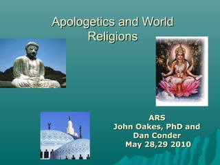 Apologetics and WorldApologetics and World
ReligionsReligions
ARSARS
John Oakes, PhD andJohn Oakes, PhD and
Dan ConderDan Conder
May 28,29 2010May 28,29 2010
 