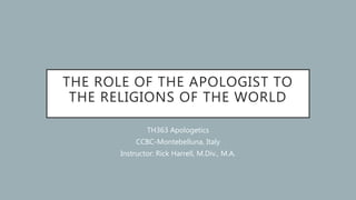 THE ROLE OF THE APOLOGIST TO
THE RELIGIONS OF THE WORLD
TH363 Apologetics
CCBC-Montebelluna, Italy
Instructor: Rick Harrel...