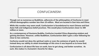 CONFUCIANISM:
• Though not as numerous as Buddhists, adherents of the philosophies of Confucius in most
official demograph...