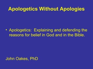 Apologetics Without Apologies
• Apologetics: Explaining and defending the
reasons for belief in God and in the Bible.
John Oakes, PhD
 