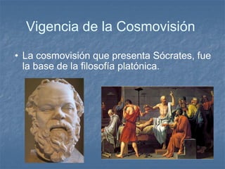 Vigencia de la Cosmovisión  La cosmovisión que presenta Sócrates, fue la base de la filosofía platónica.  