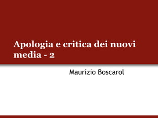 Apologia e critica dei nuovi
media - 2
            Maurizio Boscarol
 