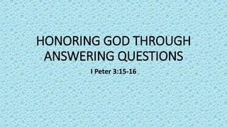 HONORING GOD THROUGH
ANSWERING QUESTIONS
I Peter 3:15-16
 