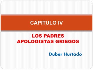 LOS PADRES
APOLOGISTAS GRIEGOS
Duber Hurtado
CAPITULO IV
 