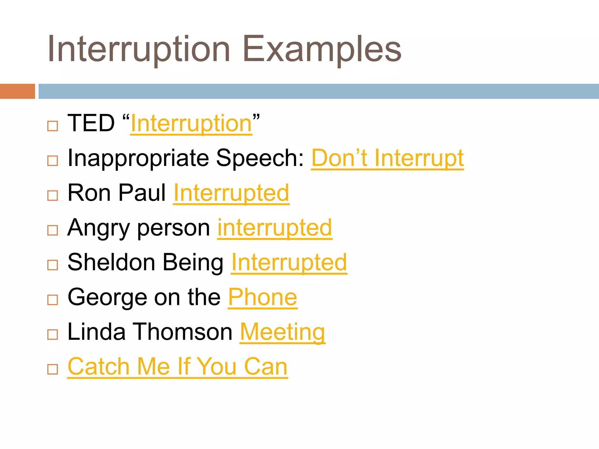 Interruption Examples
   TED “Interruption”
   Inappropriate Speech: Don’t Interrupt
   Ron Paul Interrupted
   Angry person interrupted
   Sheldon Being Interrupted
   George on the Phone
   Linda Thomson Meeting
   Catch Me If You Can
 