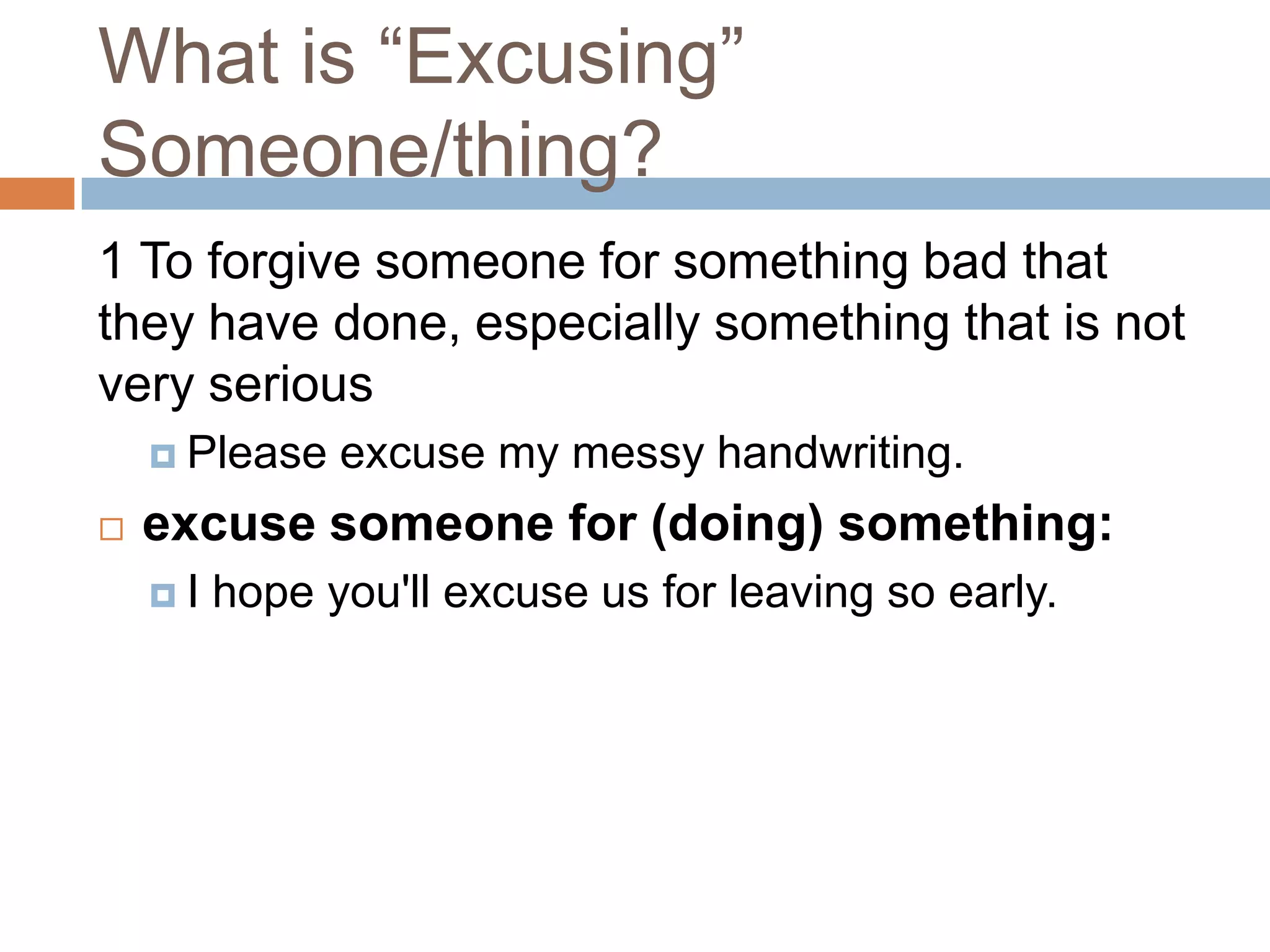 What is “Excusing”
Someone/thing?
1 To forgive someone for something bad that
they have done, especially something that is not
very serious
     Please   excuse my messy handwriting.
   excuse someone for (doing) something:
    I   hope you'll excuse us for leaving so early.
 
