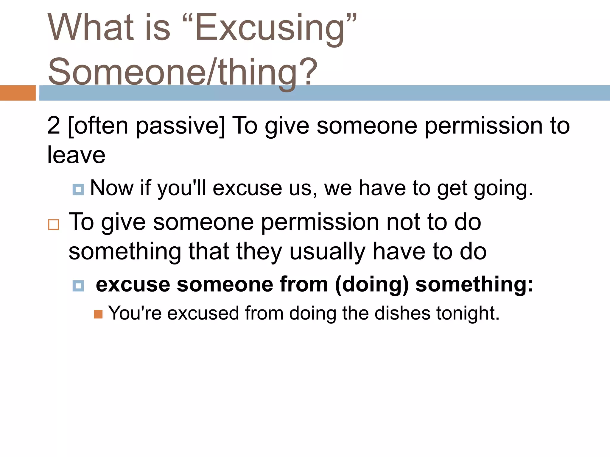 What is “Excusing”
Someone/thing?
2 [often passive] To give someone permission to
leave
     Now    if you'll excuse us, we have to get going.
   To give someone permission not to do
    something that they usually have to do
       excuse someone from (doing) something:
         You're   excused from doing the dishes tonight.
 