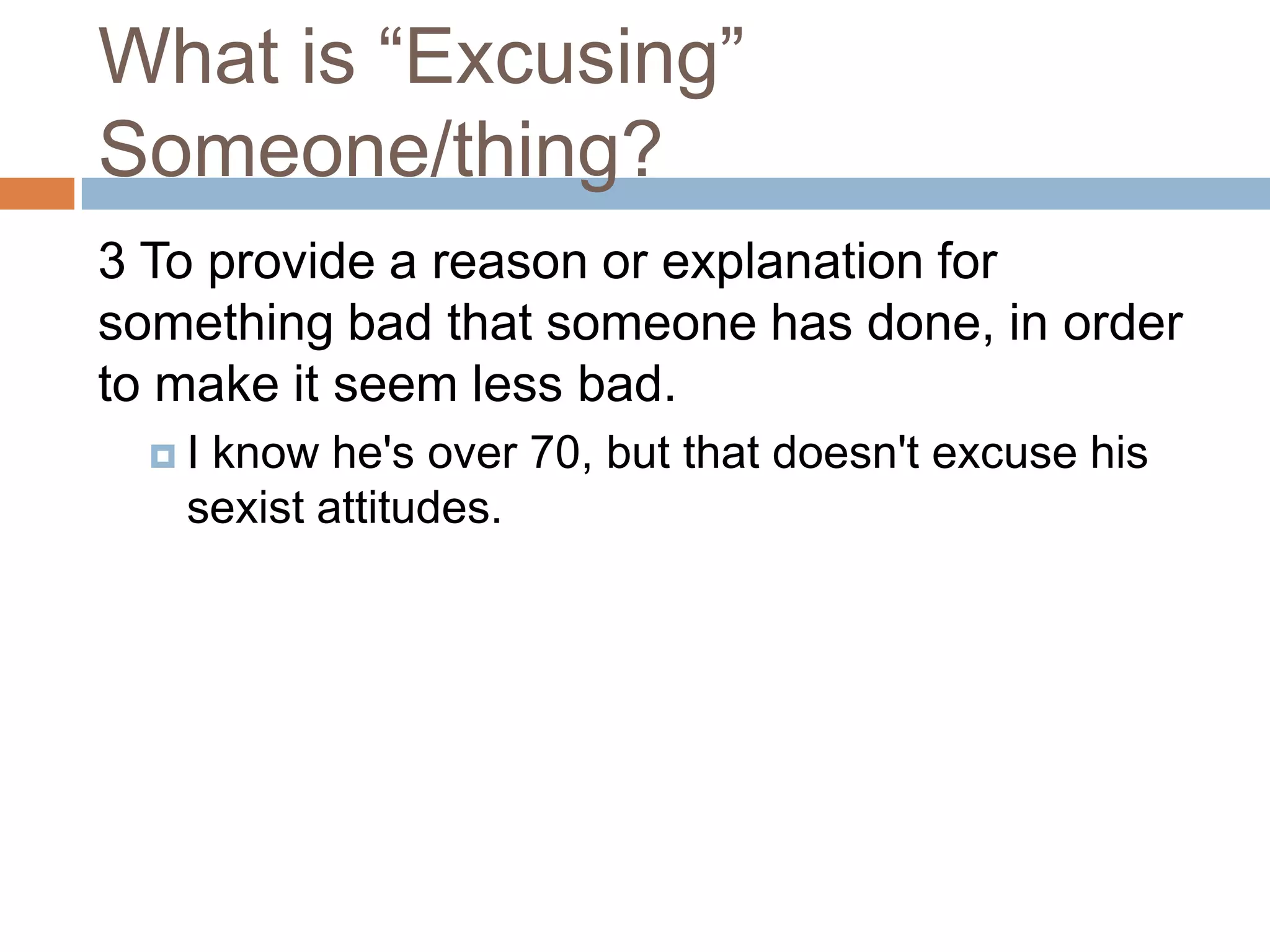 What is “Excusing”
Someone/thing?
3 To provide a reason or explanation for
something bad that someone has done, in order
to make it seem less bad.
  Iknow he's over 70, but that doesn't excuse his
   sexist attitudes.
 