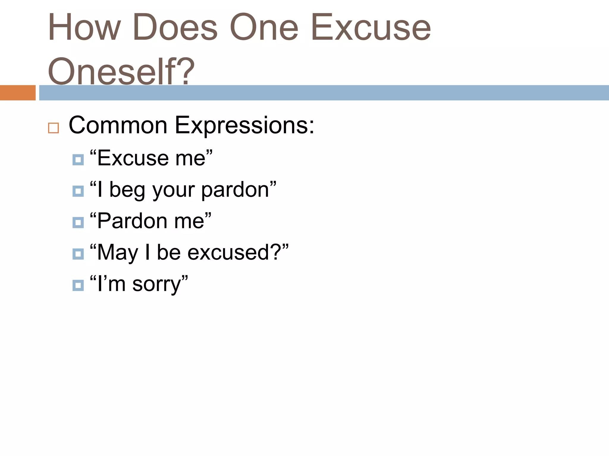 How Does One Excuse
Oneself?
   Common Expressions:
     “Excuse  me”
     “I beg your pardon”

     “Pardon me”

     “May I be excused?”

     “I’m sorry”
 
