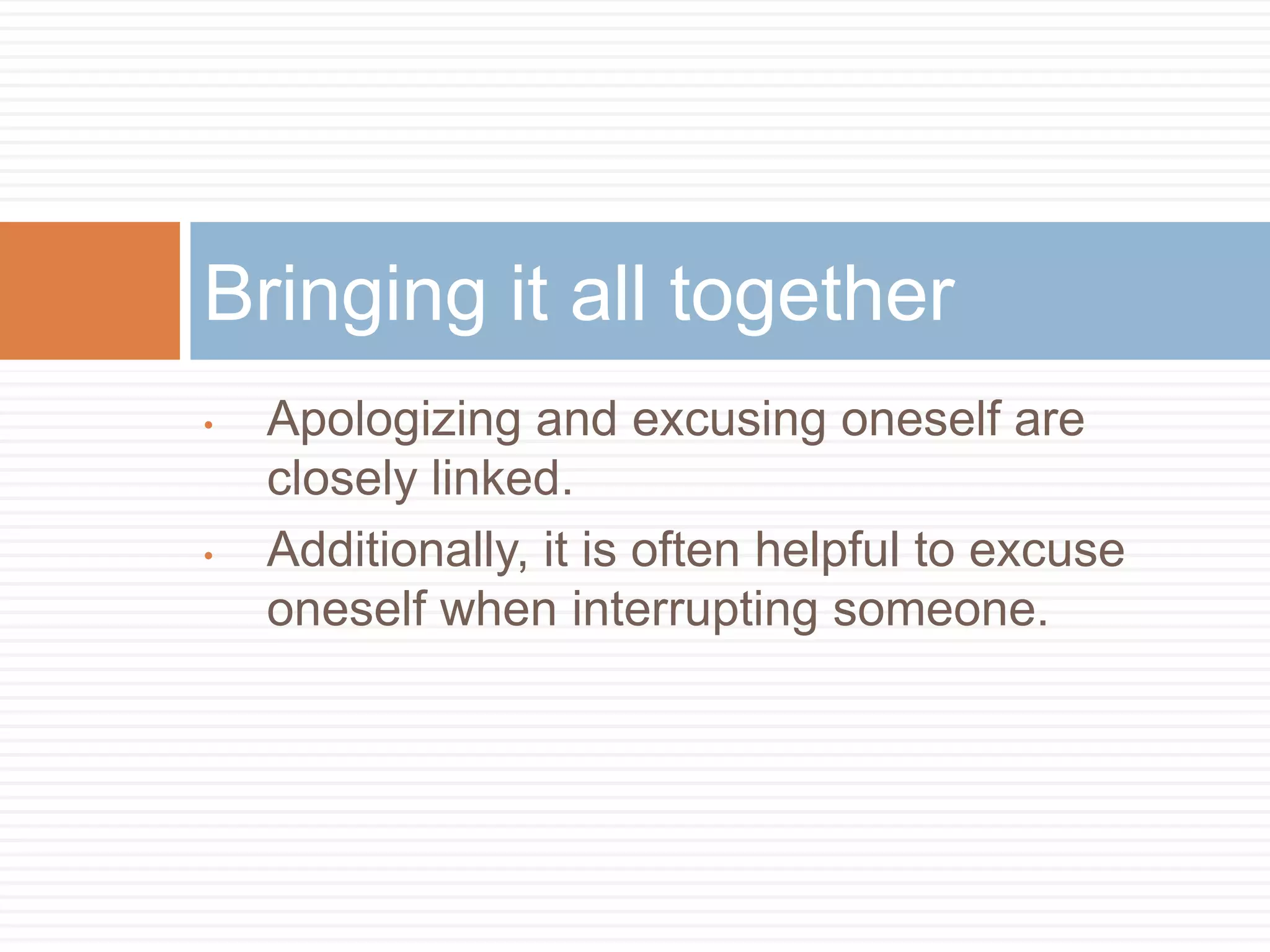 Bringing it all together
•   Apologizing and excusing oneself are
    closely linked.
•   Additionally, it is often helpful to excuse
    oneself when interrupting someone.
 