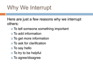 Why We Interrupt
Here are just a few reasons why we interrupt
others:
   To tell someone something important
   To add information

   To get more information

   To ask for clarification

   To say hello

   To try to be helpful

   To agree/disagree
 