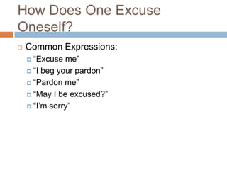 How Does One Excuse
Oneself?
   Common Expressions:
     “Excuse  me”
     “I beg your pardon”

     “Pardon me”

     “May I be excused?”

     “I’m sorry”
 