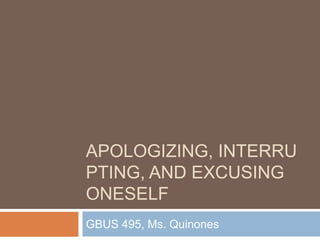 APOLOGIZING, INTERRU
PTING, AND EXCUSING
ONESELF
GBUS 495, Ms. Quinones
 