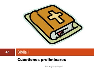 46   Biblia I
     Cuestiones preliminares
                  Prof. Miguel Neira Jara
 