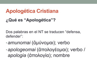 Apologética Cristiana
¿Qué es “Apologética”?

Dos palabras en el NT se traducen “defensa,
defender”:
• amunomai (ἀμύνομαι); verbo
• apologeomai (ἀπολογέομαι); verbo /
 apologia (ἀπολογία); nombre
 