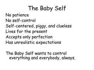 The Baby Self
No patience
No self-control
Self-centered, piggy, and clueless
Lives for the present
Accepts only perfection
Has unrealistic expectations
The Baby Self wants to control
everything and everybody, always.
 