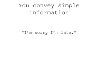 You convey simple
information
“I’m sorry I’m late.”
 