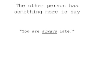The other person has
something more to say
“You are always late.”
 