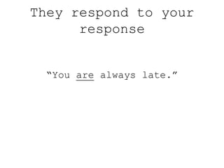 They respond to your
response
“You are always late.”
 