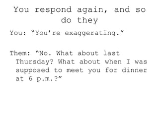 You respond again, and so
do they
You: “You’re exaggerating.”
Them: “No. What about last
Thursday? What about when I was
supposed to meet you for dinner
at 6 p.m.?”
 