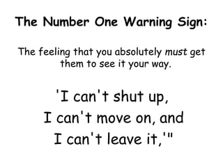 The Number One Warning Sign:
The feeling that you absolutely must get
them to see it your way.
'I can't shut up,
I can't move on, and
I can't leave it,'"
 