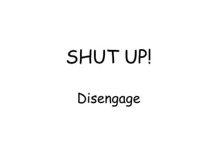SHUT UP!
Disengage
 
