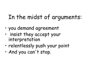 In the midst of arguments:
• you demand agreement
• insist they accept your
interpretation
• relentlessly push your point
• And you can't stop.
 