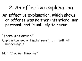 2. An effective explanation
An effective explanation, which shows
an offense was neither intentional nor
personal, and is unlikely to recur.
“There is no excuse.”
Explain how you will make sure that it will not
happen again.
Not: “I wasn’t thinking.”
 