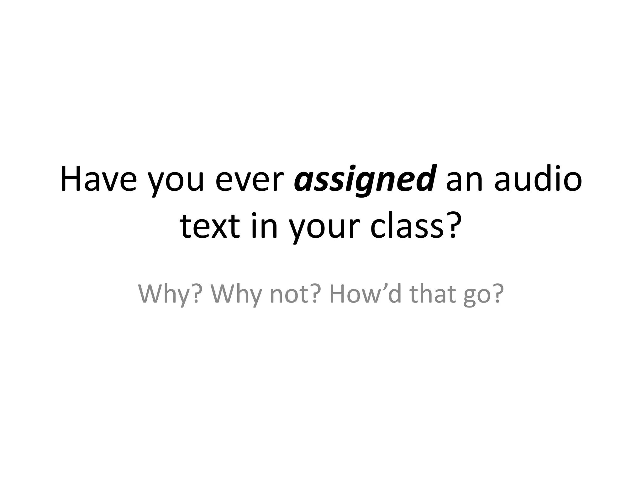 Have you ever assigned an audio
       text in your class?
    Why? Why not? How’d that go?
 