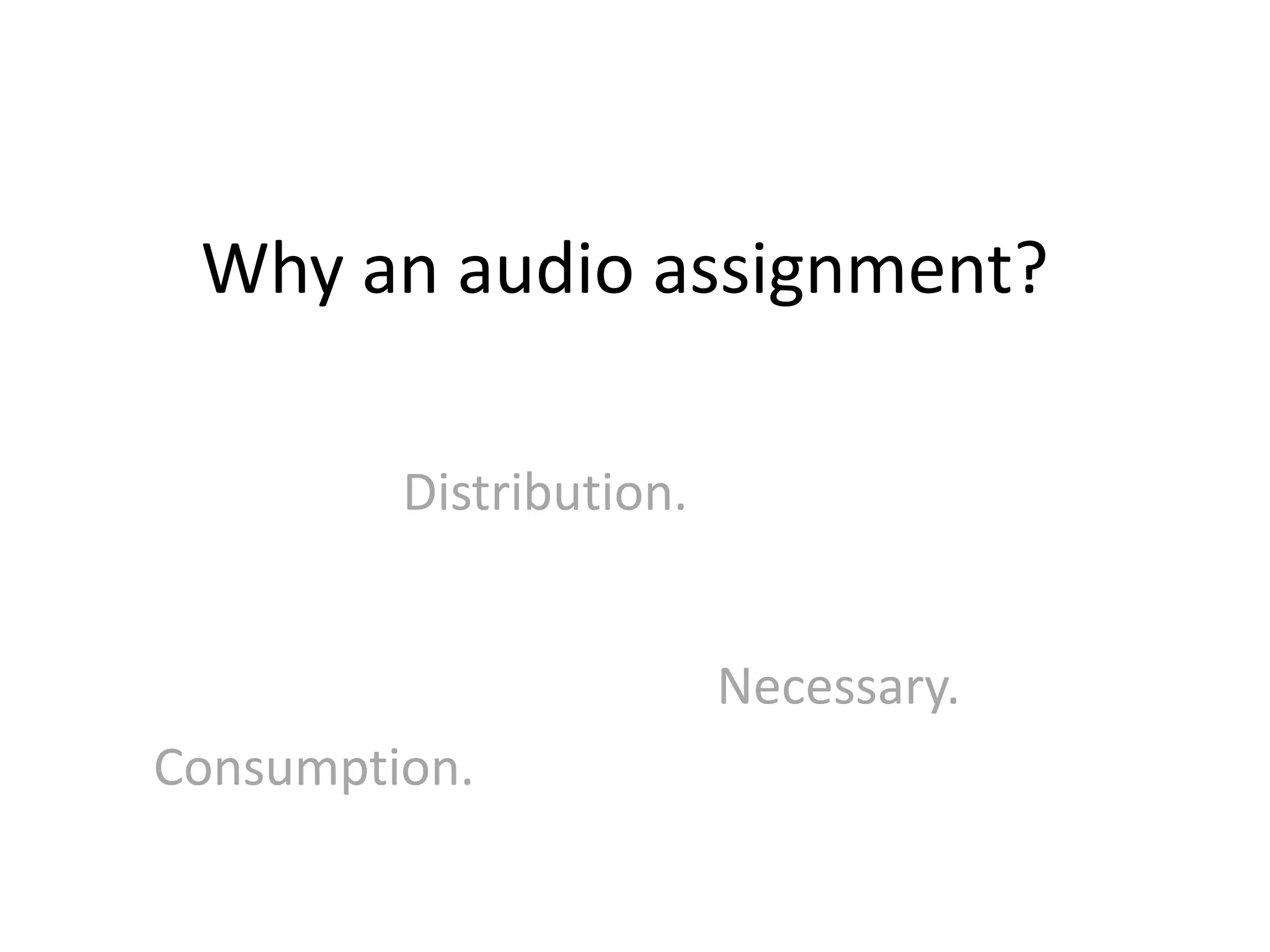 Why an audio assignment?

         Distribution.


                         Necessary.
Consumption.
 