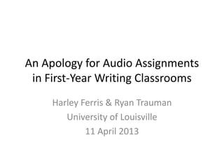 An Apology for Audio Assignments
 in First-Year Writing Classrooms
     Harley Ferris & Ryan Trauman
        University of Louisville
             11 April 2013
 