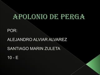 Apolonio de perga POR: ALEJANDRO ALVIAR ALVAREZ SANTIAGO MARIN ZULETA 10 - E 