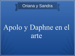 Oriana y Sandra
Apolo y Daphne en el
arte
 