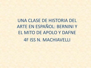 UNA CLASE DE HISTORIA DEL
ARTE EN ESPAÑOL: BERNINI Y
EL MITO DE APOLO Y DAFNE
4F ISS N. MACHIAVELLI
 