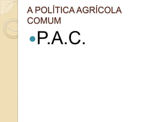 A POLÍTICA AGRÍCOLA
COMUM

P.A.C.
 