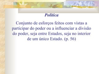 Política
Conjunto de esforços feitos com vistas a
participar do poder ou a influenciar a divisão
do poder, seja entre Estados, seja no interior
de um único Estado. (p. 56)
 