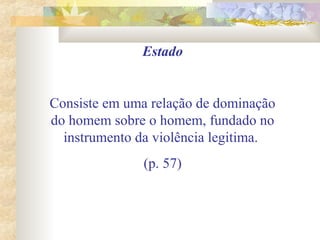 Estado
Consiste em uma relação de dominação
do homem sobre o homem, fundado no
instrumento da violência legitima.
(p. 57)
 